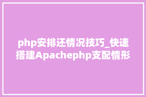 php安排还情况技巧_快速搭建Apachephp支配情形绝无废话