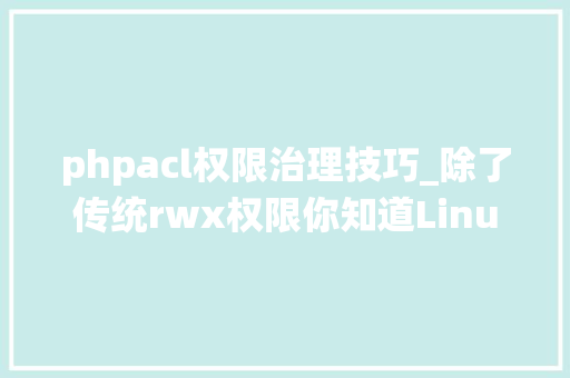phpacl权限治理技巧_除了传统rwx权限你知道Linux还有acl访问控制权限吗具体教程