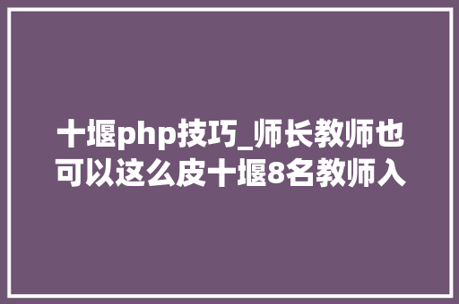 十堰php技巧_师长教师也可以这么皮十堰8名教师入选省级名单绝活让人叹服