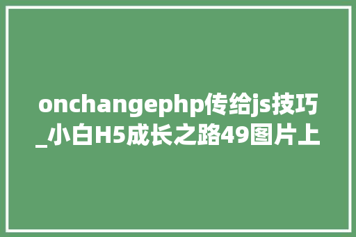 onchangephp传给js技巧_小白H5成长之路49图片上传功能之经由进程js拿到图片信息