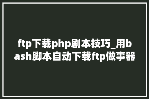 ftp下载php剧本技巧_用bash脚本自动下载ftp做事器文件