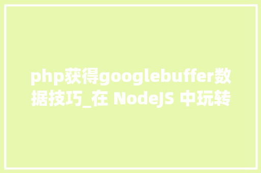 php获得googlebuffer数据技巧_在 NodeJS 中玩转 Protocol Buffer