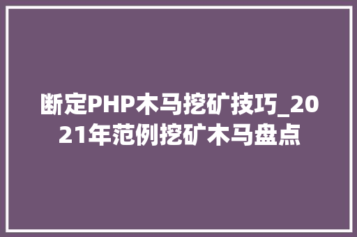 断定PHP木马挖矿技巧_2021年范例挖矿木马盘点