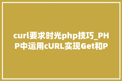 curl要求时光php技巧_PHP中运用cURL实现Get和Post请求的方法最全