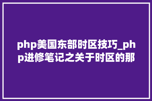 php美国东部时区技巧_php进修笔记之关于时区的那点事