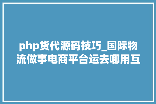 php货代源码技巧_国际物流做事电商平台运去哪用互联网的办法做货主货代在线撮合