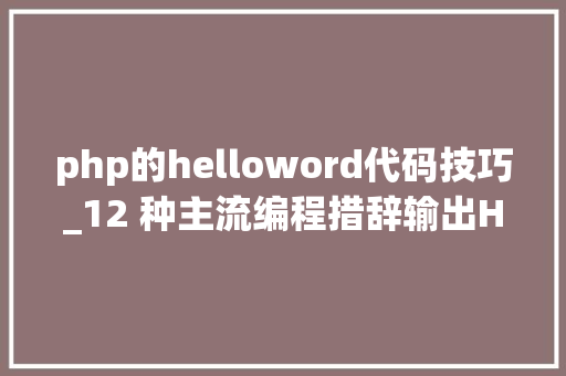 php的helloword代码技巧_12 种主流编程措辞输出Hello World你真的都邑了吗