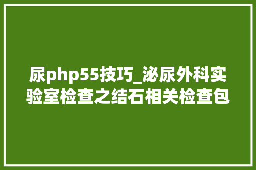 尿php55技巧_泌尿外科实验室检查之结石相关检查包括血尿及结石成分分析