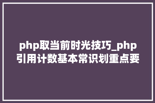 php取当前时光技巧_php引用计数基本常识划重点要考的