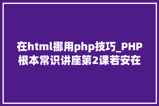 在html挪用php技巧_PHP根本常识讲座第2课若安在HTML页面中嵌入PHP代码
