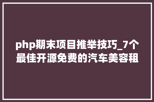 php期末项目推举技巧_7个最佳开源免费的汽车美容租赁系统接私活创业拿去改改