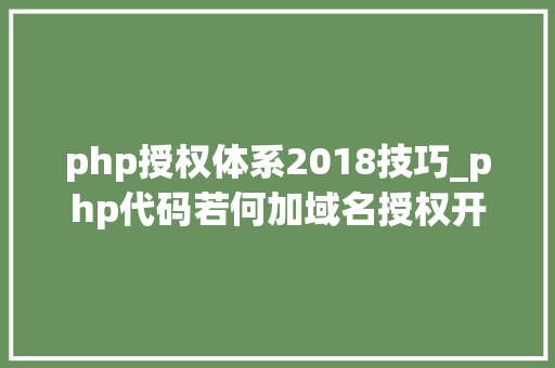 php授权体系2018技巧_php代码若何加域名授权开源php项目若何保护版权 商业授权