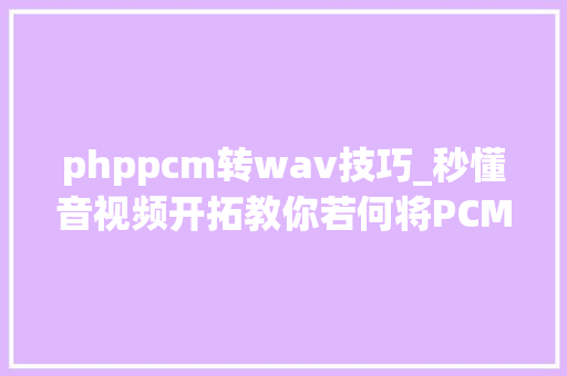 phppcm转wav技巧_秒懂音视频开拓教你若何将PCM转成WAV