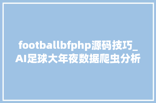 footballbfphp源码技巧_AI足球大年夜数据爬虫分析一体化GO项目
