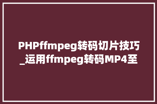 PHPffmpeg转码切片技巧_运用ffmpeg转码MP4至m3u8格式并切片以及m3u8自动切片脚本编写