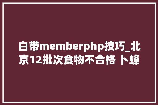 白带memberphp技巧_北京12批次食物不合格 卜蜂莲花韭菜甲拌磷超标70余倍