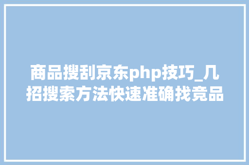 商品搜刮京东php技巧_几招搜索方法快速准确找竞品资料优惠券