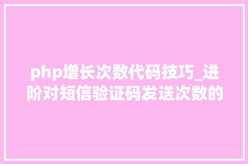 php增长次数代码技巧_进阶对短信验证码发送次数的限制你用PHP是若何实现的。