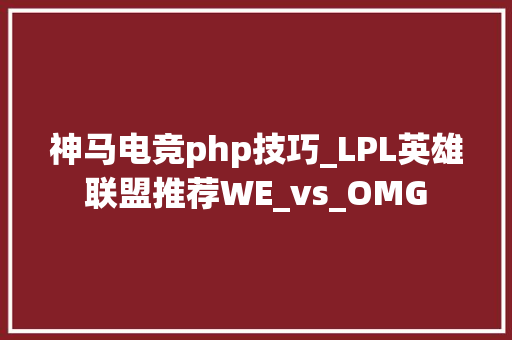 神马电竞php技巧_LPL英雄联盟推荐WE_vs_OMG