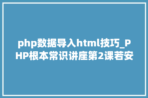 php数据导入html技巧_PHP根本常识讲座第2课若安在HTML页面中嵌入PHP代码