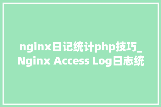 nginx日记统计php技巧_Nginx Access Log日志统计分析常用敕令