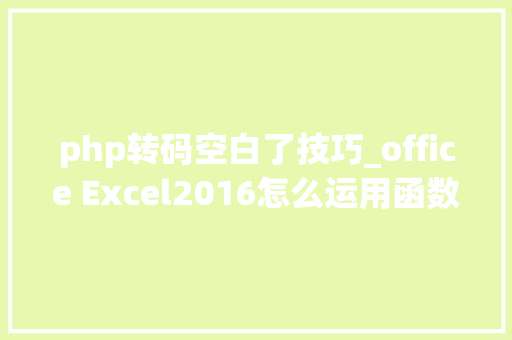 php转码空白了技巧_office Excel2016怎么运用函数公式转换经纬度