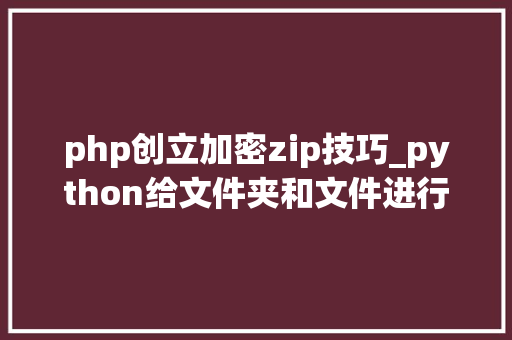 php创立加密zip技巧_python给文件夹和文件进行zip加密压缩