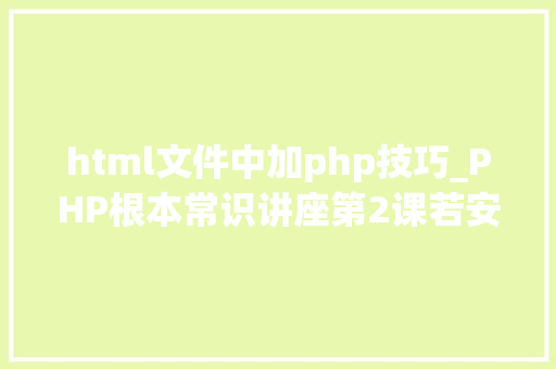 html文件中加php技巧_PHP根本常识讲座第2课若安在HTML页面中嵌入PHP代码