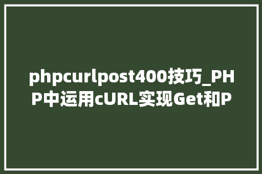 phpcurlpost400技巧_PHP中运用cURL实现Get和Post请求的方法最全