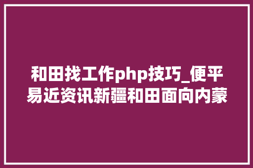 和田找工作php技巧_便平易近资讯新疆和田面向内蒙古自治区招录乡镇机关公务员中国石油内蒙古发卖分公司2019年应届高校卒业生招聘便平易近信息