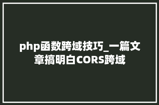 php函数跨域技巧_一篇文章搞明白CORS跨域