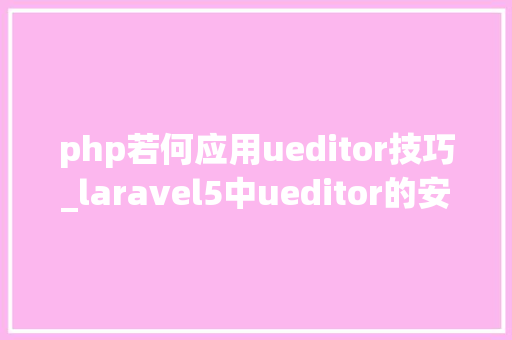 php若何应用ueditor技巧_laravel5中ueditor的安装和运用