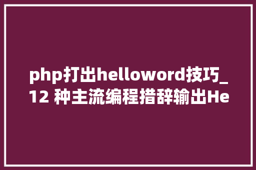 php打出helloword技巧_12 种主流编程措辞输出Hello World你真的都邑了吗