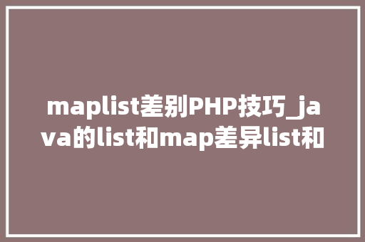 maplist差别PHP技巧_java的list和map差异list和map的差异是什么