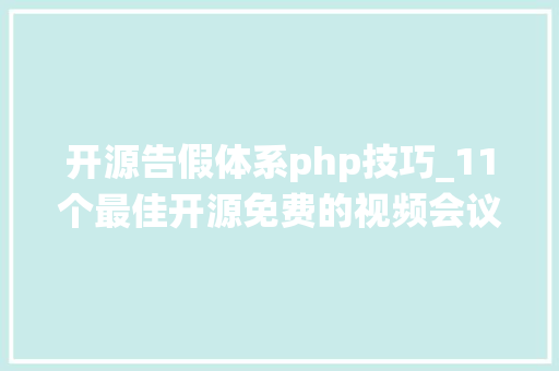 开源告假体系php技巧_11个最佳开源免费的视频会议系统接私活创业拿去改改