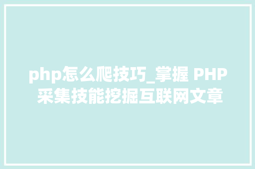 php怎么爬技巧_掌握 PHP 采集技能挖掘互联网文章信息提升小我能力