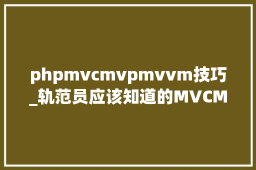 phpmvcmvpmvvm技巧_轨范员应该知道的MVCMVPMVVM设计模式差异及优缺点