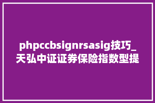phpccbsignrsasig技巧_天弘中证证券保险指数型提议式证券投资基金招募说明书更新摘要上接C121版