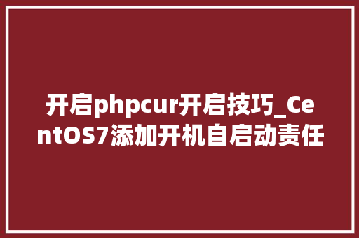 开启phpcur开启技巧_CentOS7添加开机自启动责任