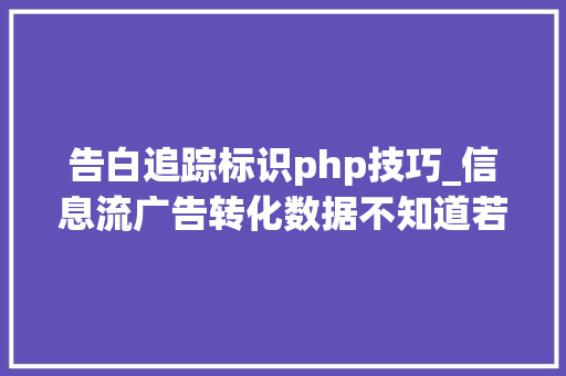 告白追踪标识php技巧_信息流广告转化数据不知道若何跟踪3种方法2种对象推荐