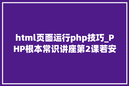 html页面运行php技巧_PHP根本常识讲座第2课若安在HTML页面中嵌入PHP代码