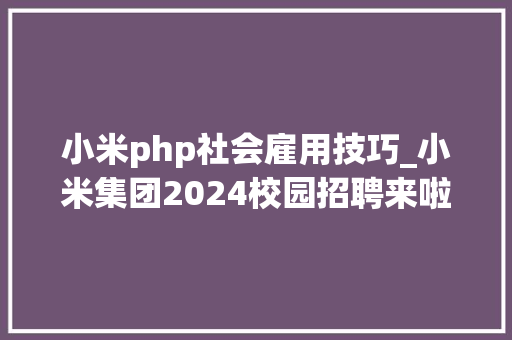 小米php社会雇用技巧_小米集团2024校园招聘来啦软件研发岗位热招中可以走内推渠道