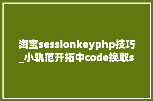 淘宝sessionkeyphp技巧_小轨范开拓中code换取session_key和openid的缺点解决方法