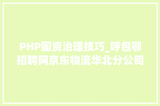 PHP固资治理技巧_呼包鄂招聘网京东物流华北分公司招聘
