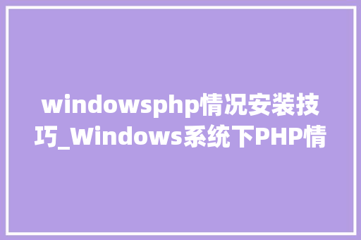 windowsphp情况安装技巧_Windows系统下PHP情形手动搭建教程
