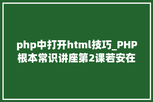 php中打开html技巧_PHP根本常识讲座第2课若安在HTML页面中嵌入PHP代码