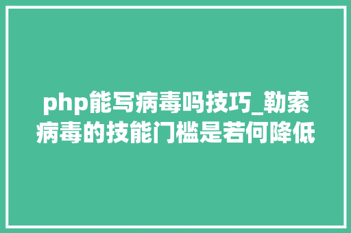 php能写病毒吗技巧_勒索病毒的技能门槛是若何降低的