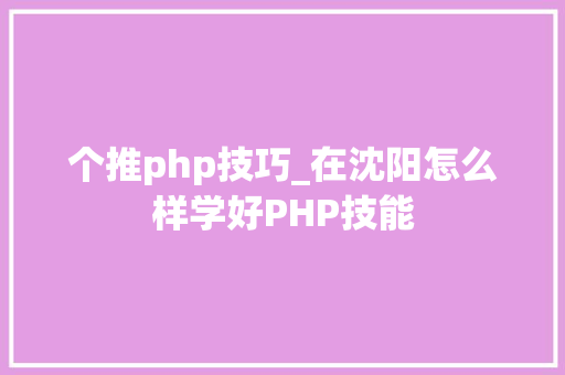 个推php技巧_在沈阳怎么样学好PHP技能