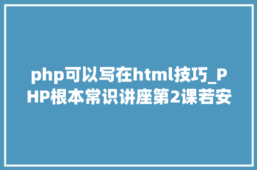 php可以写在html技巧_PHP根本常识讲座第2课若安在HTML页面中嵌入PHP代码