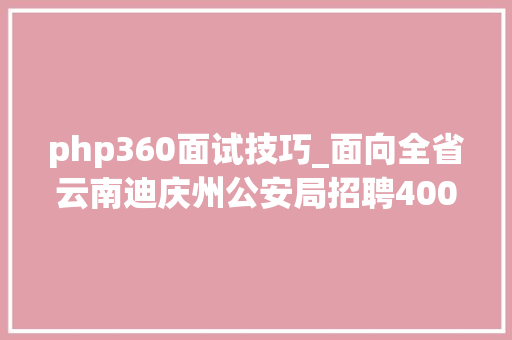 php360面试技巧_面向全省云南迪庆州公安局招聘400名警务赞助人员